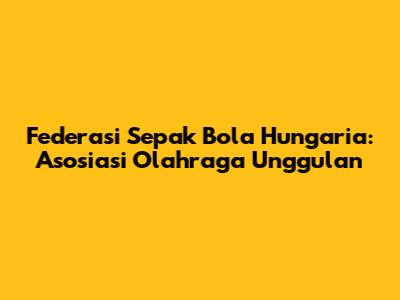 Federasi Sepak Bola Hungaria: Asosiasi Olahraga Unggulan