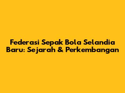 Federasi Sepak Bola Selandia Baru: Sejarah & Perkembangan