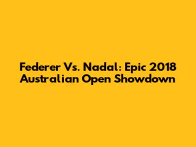 Federer Vs. Nadal: Epic 2018 Australian Open Showdown