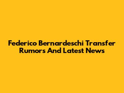Federico Bernardeschi Transfer Rumors And Latest News