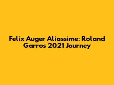 Felix Auger Aliassime: Roland Garros 2021 Journey