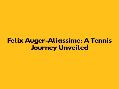 Felix Auger-Aliassime: A Tennis Journey Unveiled