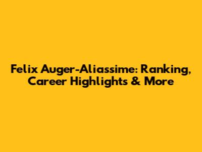 Felix Auger-Aliassime: Ranking, Career Highlights & More