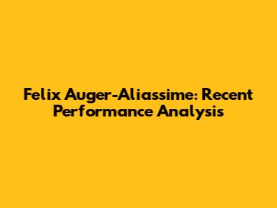 Felix Auger-Aliassime: Recent Performance Analysis