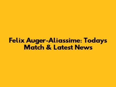 Felix Auger-Aliassime: Today's Match & Latest News