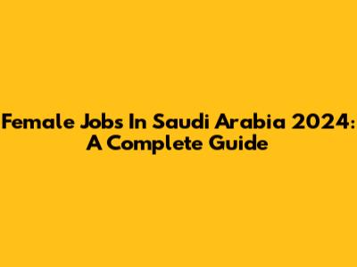 Female Jobs In Saudi Arabia 2024: A Complete Guide