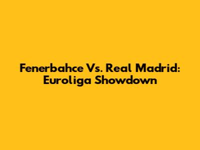 Fenerbahce Vs. Real Madrid: Euroliga Showdown