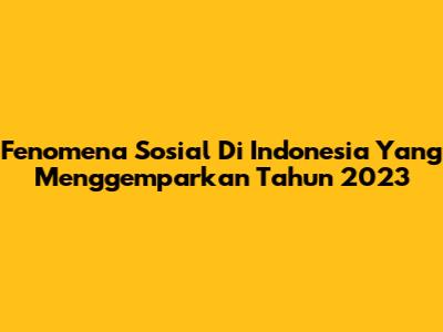 Fenomena Sosial Di Indonesia Yang Menggemparkan Tahun 2023