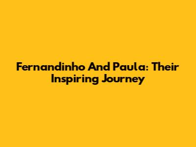 Fernandinho And Paula: Their Inspiring Journey