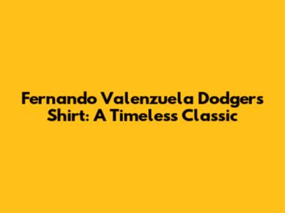 Fernando Valenzuela Dodgers Shirt: A Timeless Classic