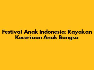 Festival Anak Indonesia: Rayakan Keceriaan Anak Bangsa