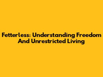 Fetterless: Understanding Freedom And Unrestricted Living