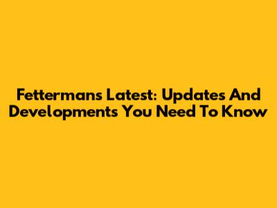 Fetterman's Latest: Updates And Developments You Need To Know