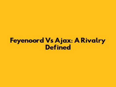 Feyenoord Vs Ajax: A Rivalry Defined