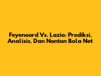 Feyenoord Vs. Lazio: Prediksi, Analisis, Dan Nonton Bola Net
