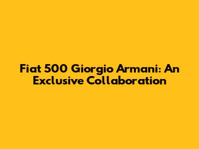Fiat 500 Giorgio Armani: An Exclusive Collaboration