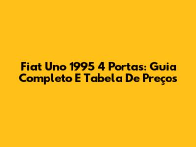 Fiat Uno 1995 4 Portas: Guia Completo E Tabela De Preços