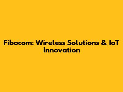 Fibocom: Wireless Solutions & IoT Innovation