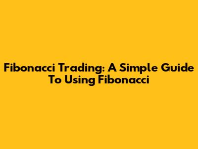 Fibonacci Trading: A Simple Guide To Using Fibonacci