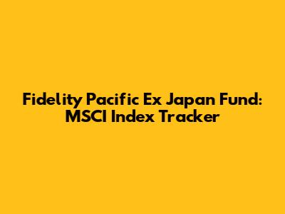 Fidelity Pacific Ex Japan Fund: MSCI Index Tracker