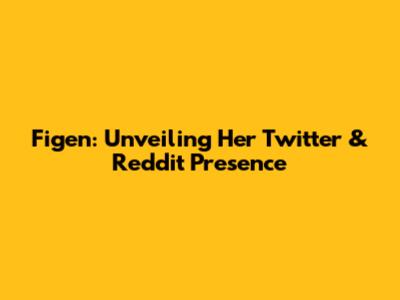 Figen: Unveiling Her Twitter & Reddit Presence