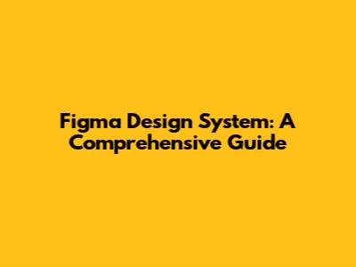 Figma Design System: A Comprehensive Guide