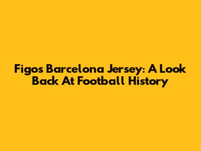 Figo's Barcelona Jersey: A Look Back At Football History
