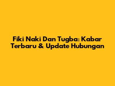 Fiki Naki Dan Tugba: Kabar Terbaru & Update Hubungan