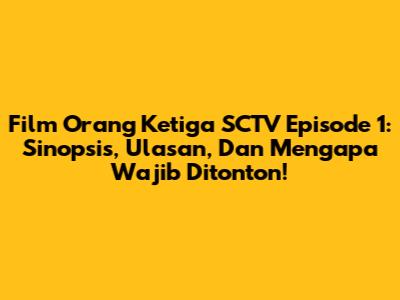 Film 'Orang Ketiga' SCTV Episode 1: Sinopsis, Ulasan, Dan Mengapa Wajib Ditonton!