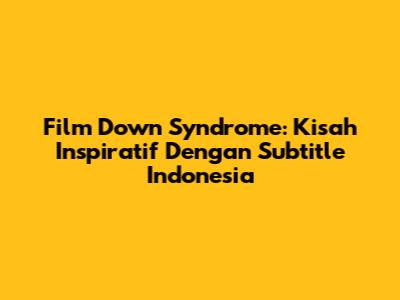 Film Down Syndrome: Kisah Inspiratif Dengan Subtitle Indonesia