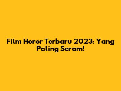 Film Horor Terbaru 2023: Yang Paling Seram!