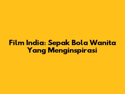 Film India: Sepak Bola Wanita Yang Menginspirasi