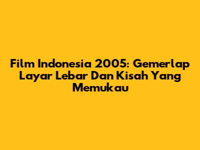 Film Indonesia 2005: Gemerlap Layar Lebar Dan Kisah Yang Memukau