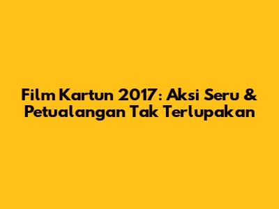Film Kartun 2017: Aksi Seru & Petualangan Tak Terlupakan