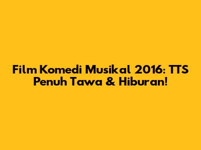 Film Komedi Musikal 2016: TTS Penuh Tawa & Hiburan!