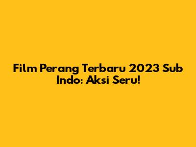 Film Perang Terbaru 2023 Sub Indo: Aksi Seru!