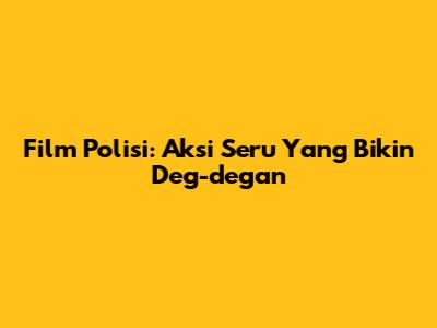 Film Polisi: Aksi Seru Yang Bikin Deg-degan