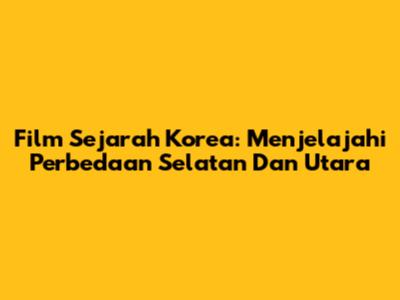 Film Sejarah Korea: Menjelajahi Perbedaan Selatan Dan Utara