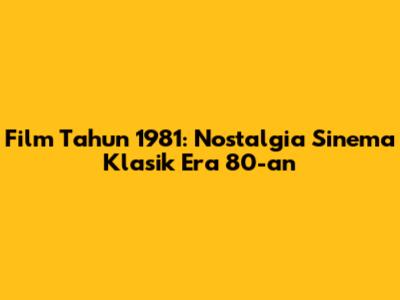 Film Tahun 1981: Nostalgia Sinema Klasik Era 80-an