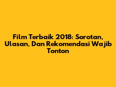 Film Terbaik 2018: Sorotan, Ulasan, Dan Rekomendasi Wajib Tonton
