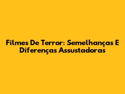 Filmes De Terror: Semelhanças E Diferenças Assustadoras