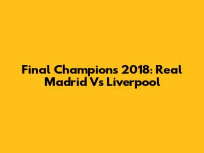 Final Champions 2018: Real Madrid Vs Liverpool