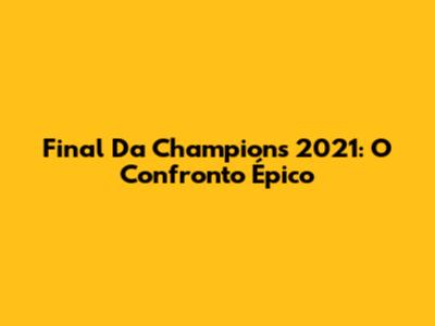 Final Da Champions 2021: O Confronto Épico