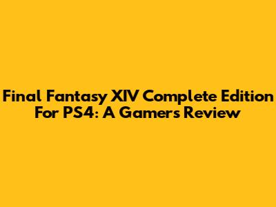 Final Fantasy XIV Complete Edition For PS4: A Gamer's Review