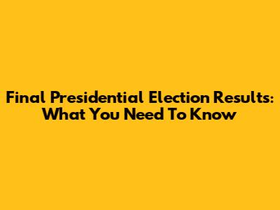 Final Presidential Election Results: What You Need To Know