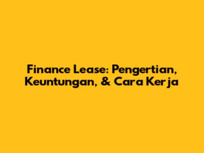Finance Lease: Pengertian, Keuntungan, & Cara Kerja