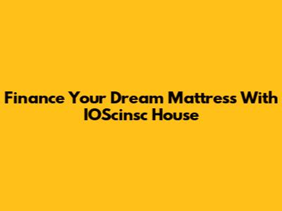 Finance Your Dream Mattress With IOScinsc House