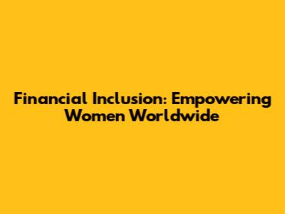 Financial Inclusion: Empowering Women Worldwide