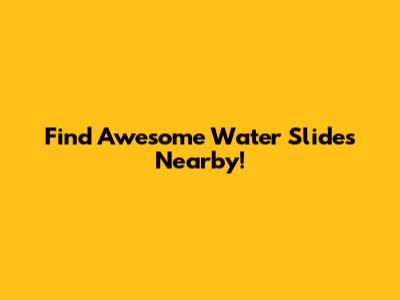Find Awesome Water Slides Nearby!