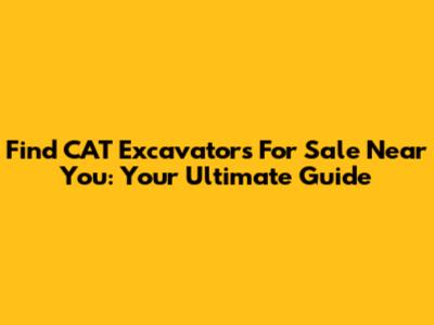 Find CAT Excavators For Sale Near You: Your Ultimate Guide